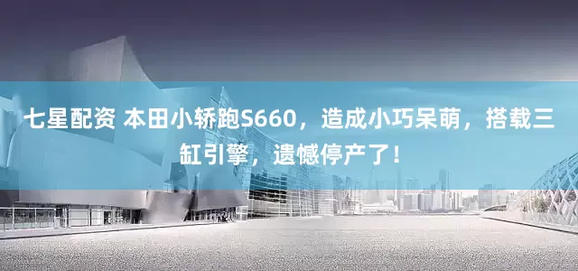 七星配资 本田小轿跑S660，造成小巧呆萌，搭载三缸引擎，遗憾停产了！