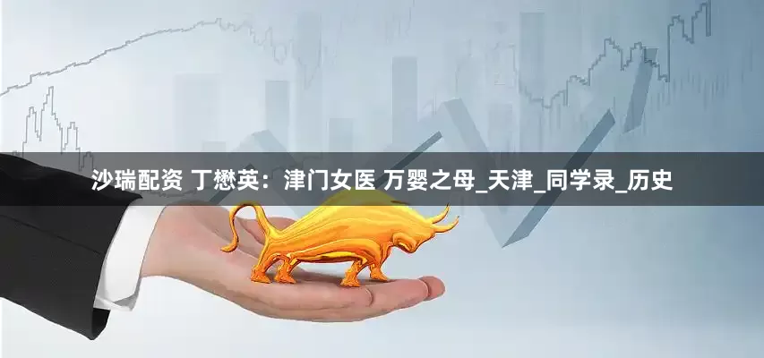 沙瑞配资 丁懋英：津门女医 万婴之母_天津_同学录_历史