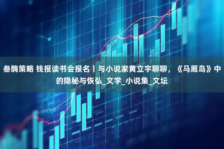 叁酶策略 钱报读书会报名丨与小说家黄立宇聊聊，《马厩岛》中的隐秘与恢弘_文学_小说集_文坛