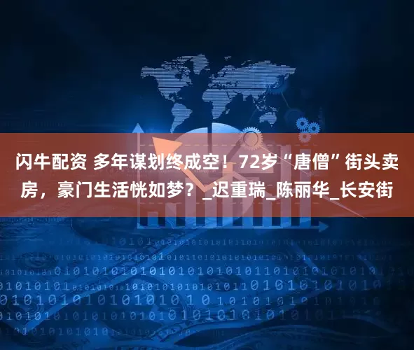 闪牛配资 多年谋划终成空！72岁“唐僧”街头卖房，豪门生活恍如梦？_迟重瑞_陈丽华_长安街