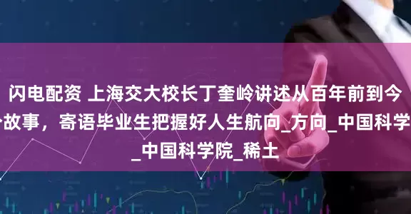 闪电配资 上海交大校长丁奎岭讲述从百年前到今天的3个故事，寄语毕业生把握好人生航向_方向_中国科学院_稀土
