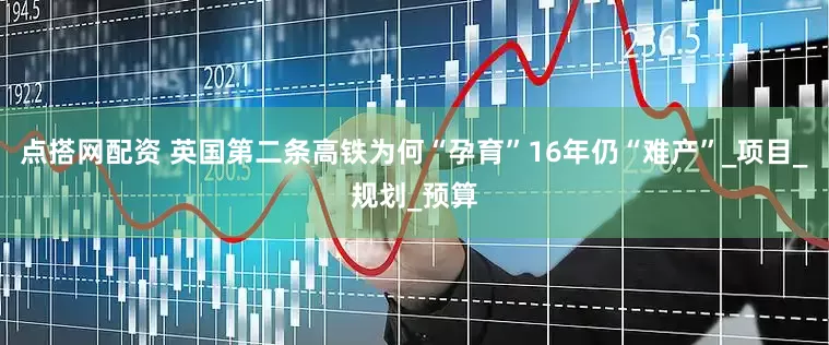点搭网配资 英国第二条高铁为何“孕育”16年仍“难产”_项目_规划_预算