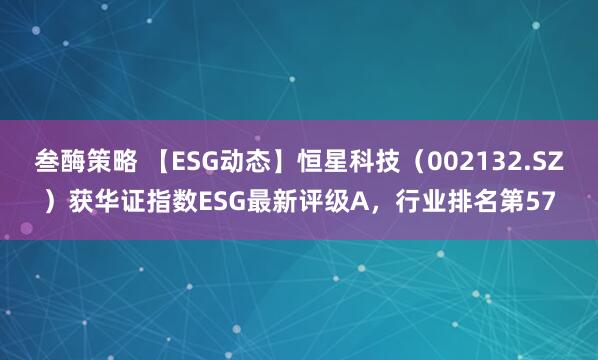 叁酶策略 【ESG动态】恒星科技（002132.SZ）获华证指数ESG最新评级A，行业排名第57