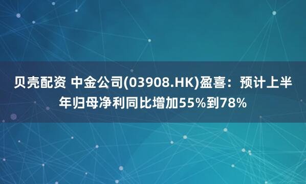 贝壳配资 中金公司(03908.HK)盈喜：预计上半年归母净利同比增加55%到78%