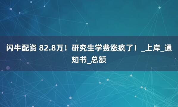 闪牛配资 82.8万！研究生学费涨疯了！_上岸_通知书_总额
