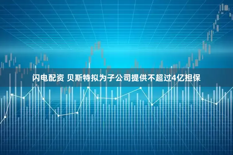 闪电配资 贝斯特拟为子公司提供不超过4亿担保