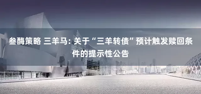 叁酶策略 三羊马: 关于“三羊转债”预计触发赎回条件的提示性公告