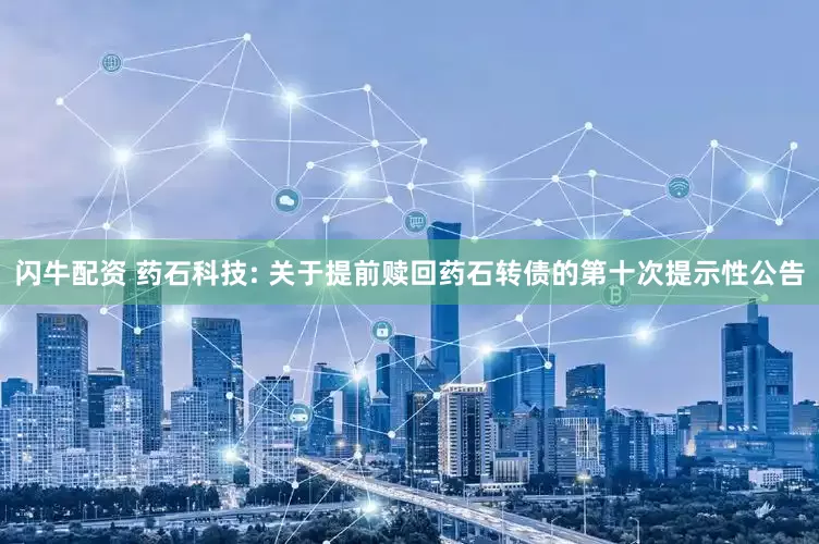 闪牛配资 药石科技: 关于提前赎回药石转债的第十次提示性公告