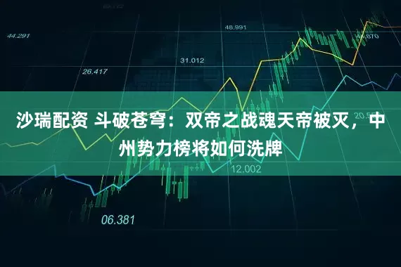 沙瑞配资 斗破苍穹：双帝之战魂天帝被灭，中州势力榜将如何洗牌