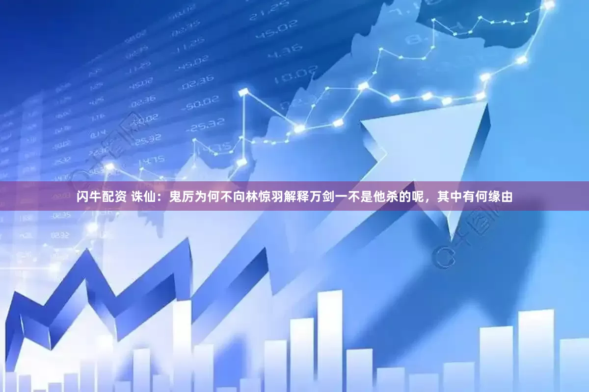 闪牛配资 诛仙：鬼厉为何不向林惊羽解释万剑一不是他杀的呢，其中有何缘由