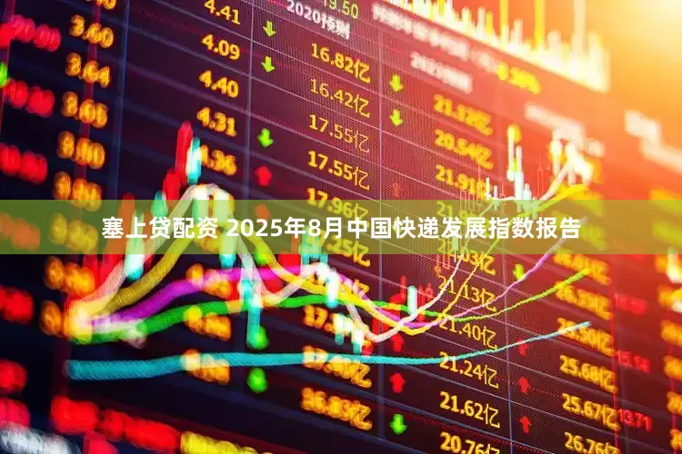 塞上贷配资 2025年8月中国快递发展指数报告