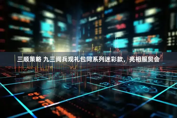 三顺策略 九三阅兵观礼包同系列迷彩款，亮相服贸会