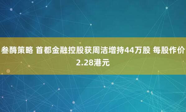 叁酶策略 首都金融控股获周洁增持44万股 每股作价2.28港元
