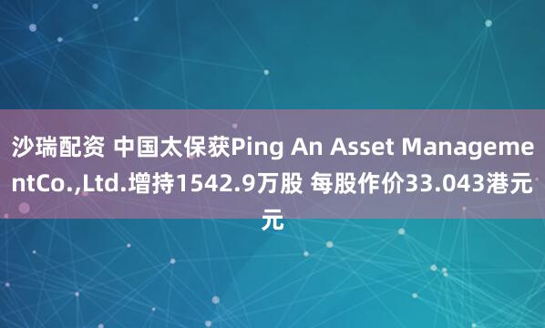 沙瑞配资 中国太保获Ping An Asset ManagementCo.,Ltd.增持1542.9万股 每股作价33.043港元