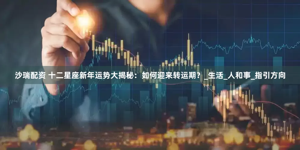 沙瑞配资 十二星座新年运势大揭秘：如何迎来转运期？_生活_人和事_指引方向