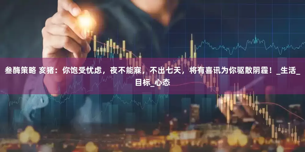 叁酶策略 亥猪：你饱受忧虑，夜不能寐，不出七天，将有喜讯为你驱散阴霾！_生活_目标_心态