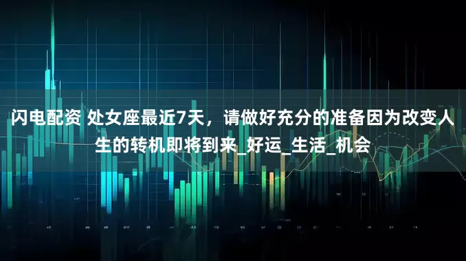 闪电配资 处女座最近7天，请做好充分的准备因为改变人生的转机即将到来_好运_生活_机会
