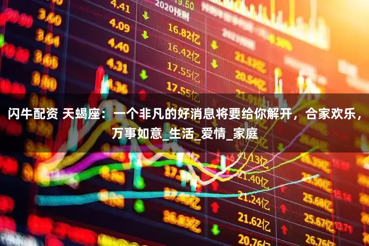 闪牛配资 天蝎座：一个非凡的好消息将要给你解开，合家欢乐，万事如意_生活_爱情_家庭