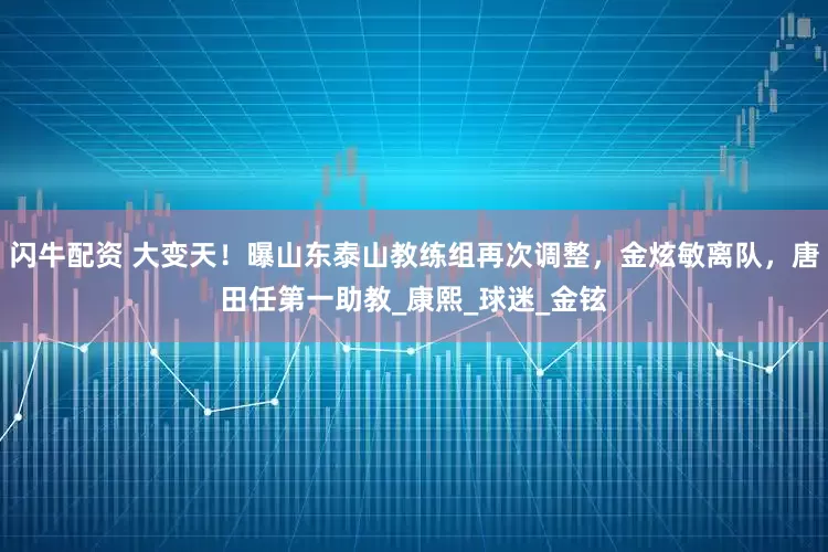 闪牛配资 大变天！曝山东泰山教练组再次调整，金炫敏离队，唐田任第一助教_康熙_球迷_金铉