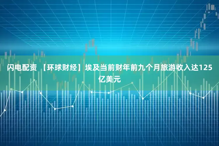 闪电配资 【环球财经】埃及当前财年前九个月旅游收入达125亿美元