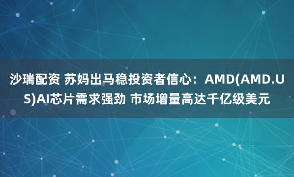 沙瑞配资 苏妈出马稳投资者信心：AMD(AMD.US)AI芯片需求强劲 市场增量高达千亿级美元