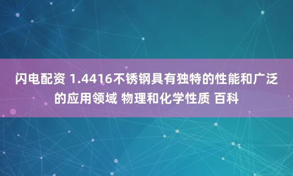 闪电配资 1.4416不锈钢具有独特的性能和广泛的应用领域 物理和化学性质 百科